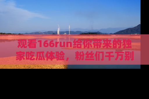 观看166run给你带来的独家吃瓜体验，粉丝们千万别错过
