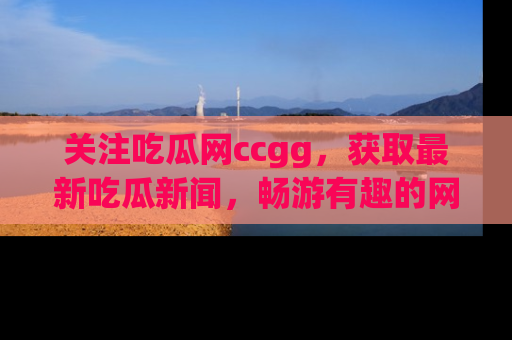 关注吃瓜网ccgg，获取最新吃瓜新闻，畅游有趣的网站世界
