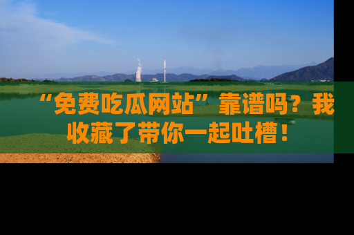 “免费吃瓜网站”靠谱吗?我收藏了带你一起吐槽!
