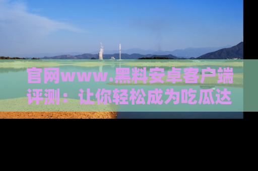官网www.黑料安卓客户端评测：让你轻松成为吃瓜达人！