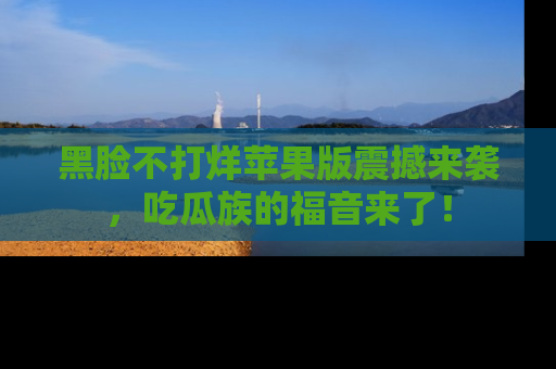 黑脸不打烊苹果版震撼来袭，吃瓜族的福音来了！
