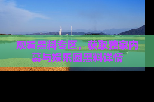 观看黑料专区，获取独家内幕与娱乐圈黑料详情