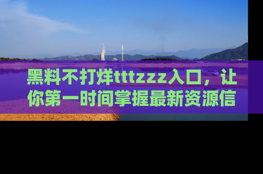 黑料不打烊tttzzz入口，让你第一时间掌握最新资源信息