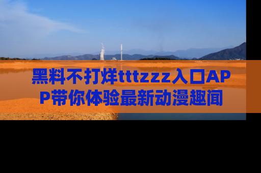 黑料不打烊tttzzz入口APP带你体验最新动漫趣闻