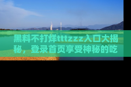 黑料不打烊tttzzz入口大揭秘，登录首页享受神秘的吃瓜时光，不容错过～