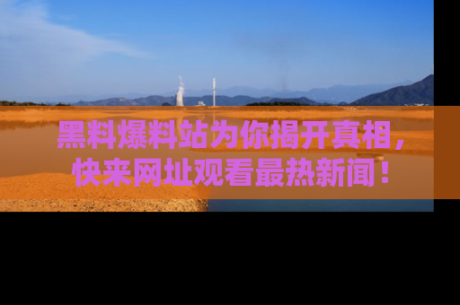 黑料爆料站为你揭开真相，快来网址观看最热新闻！