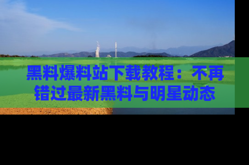 黑料爆料站下载教程：不再错过最新黑料与明星动态