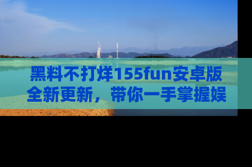 黑料不打烊155fun安卓版全新更新，带你一手掌握娱乐圈的秘密与八卦！