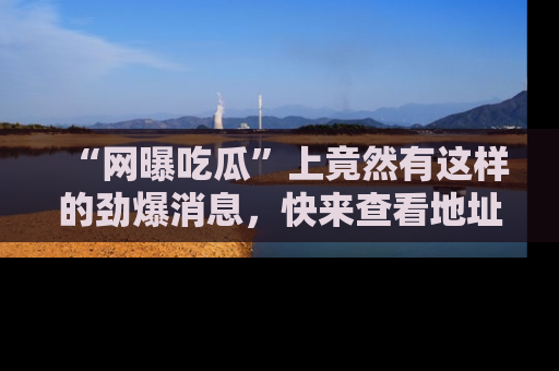 “网曝吃瓜”上竟然有这样的劲爆消息,快来查看地址了解详情!