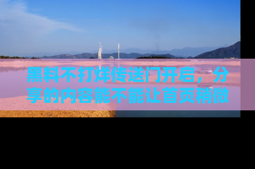 黑料不打烊传送门开启，分享的内容能不能让首页稍微有点新意？