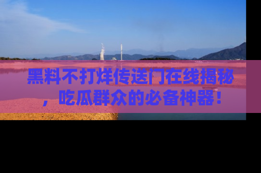 黑料不打烊传送门在线揭秘，吃瓜群众的必备神器！