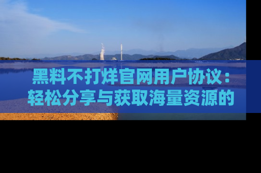 黑料不打烊官网用户协议：轻松分享与获取海量资源的方法