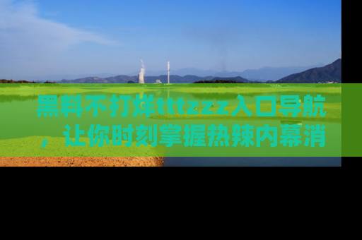 黑料不打烊tttzzz入口导航，让你时刻掌握热辣内幕消息