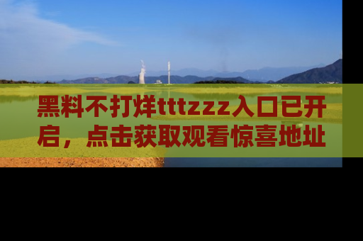 黑料不打烊tttzzz入口已开启，点击获取观看惊喜地址！