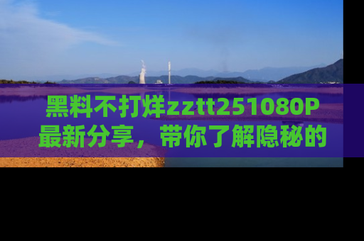 黑料不打烊zztt251080P最新分享，带你了解隐秘的明星生活和趣事