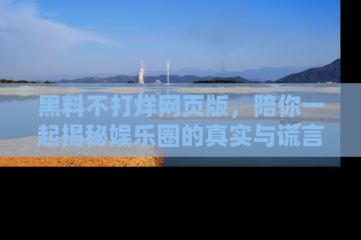 黑料不打烊网页版，陪你一起揭秘娱乐圈的真实与谎言。