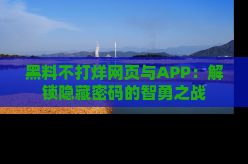 黑料不打烊网页与APP：解锁隐藏密码的智勇之战