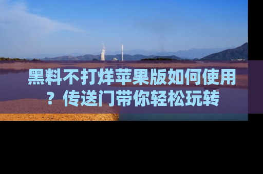 黑料不打烊苹果版如何使用？传送门带你轻松玩转