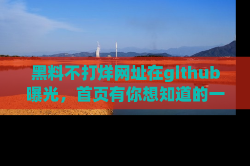 黑料不打烊网址在github曝光，首页有你想知道的一切幽默趣事，快来看看