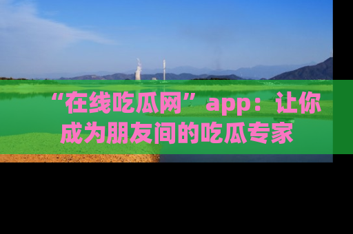 “在线吃瓜网”app:让你成为朋友间的吃瓜专家