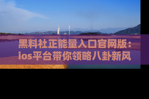 黑料社正能量入口官网版：ios平台带你领略八卦新风潮！