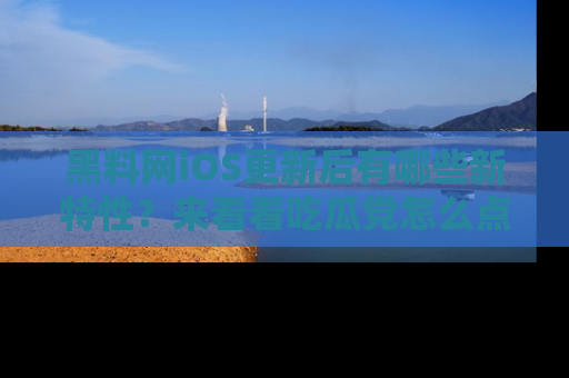 黑料网iOS更新后有哪些新特性？来看看吃瓜党怎么点评！