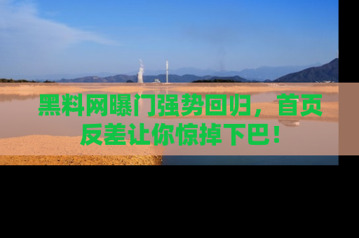 黑料网曝门强势回归，首页反差让你惊掉下巴！