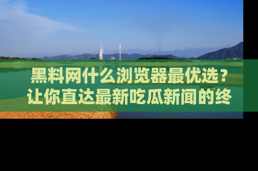 黑料网什么浏览器最优选？让你直达最新吃瓜新闻的终极指南！