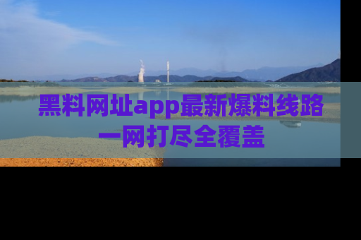 黑料网址app最新爆料线路一网打尽全覆盖