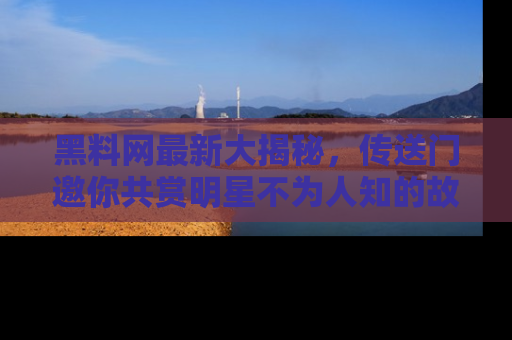 黑料网最新大揭秘，传送门邀你共赏明星不为人知的故事！