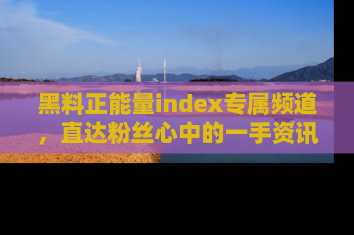 黑料正能量index专属频道，直达粉丝心中的一手资讯！