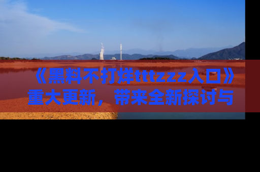 《黑料不打烊tttzzz入口》重大更新,带来全新探讨与互动体验