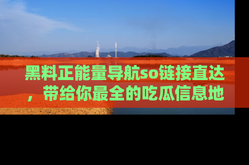 黑料正能量导航so链接直达，带给你最全的吃瓜信息地址，快来一起分享吧！