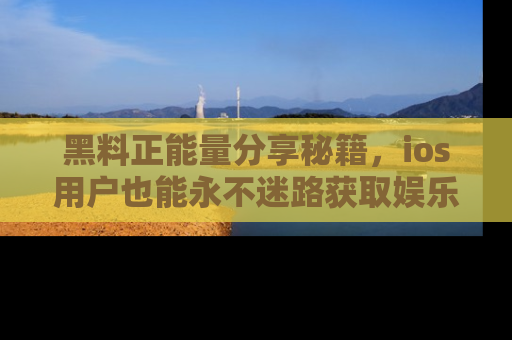 黑料正能量分享秘籍，ios用户也能永不迷路获取娱乐信息