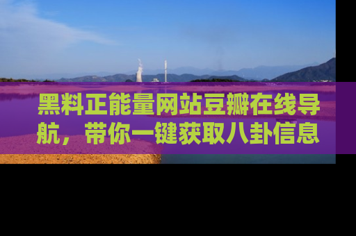 黑料正能量网站豆瓣在线导航，带你一键获取八卦信息
