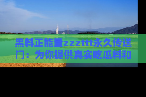 黑料正能量zzzttt永久传送门：为你提供真实吃瓜料和积极向上的能量