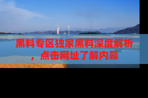 黑料专区独家黑料深度解析，点击网址了解内幕