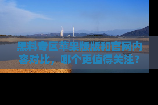 黑料专区苹果版版和官网内容对比，哪个更值得关注？