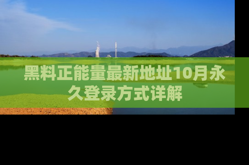 黑料正能量最新地址10月永久登录方式详解