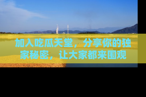 加入吃瓜天堂，分享你的独家秘密，让大家都来围观