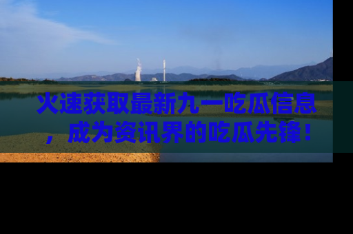 火速获取最新九一吃瓜信息，成为资讯界的吃瓜先锋！
