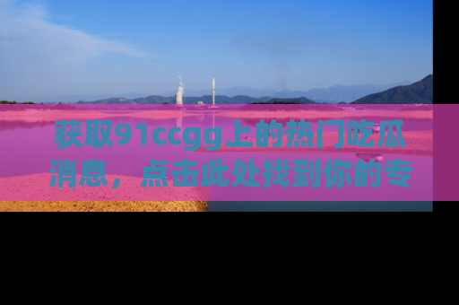 获取91ccgg上的热门吃瓜消息，点击此处找到你的专属信息地址！