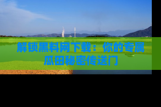 解锁黑料网下载：你的专属瓜田秘密传送门
