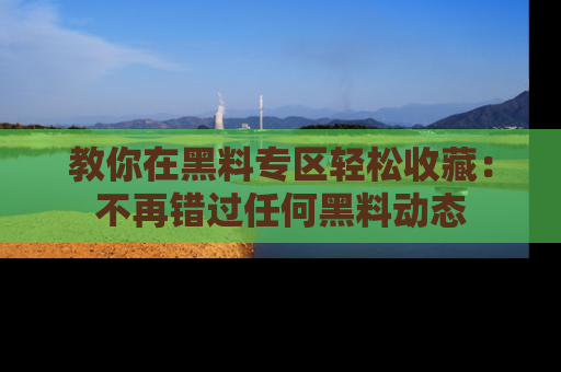 教你在黑料专区轻松收藏：不再错过任何黑料动态