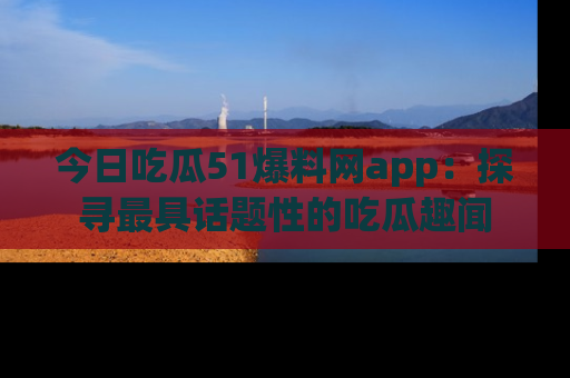 今日吃瓜51爆料网app：探寻最具话题性的吃瓜趣闻