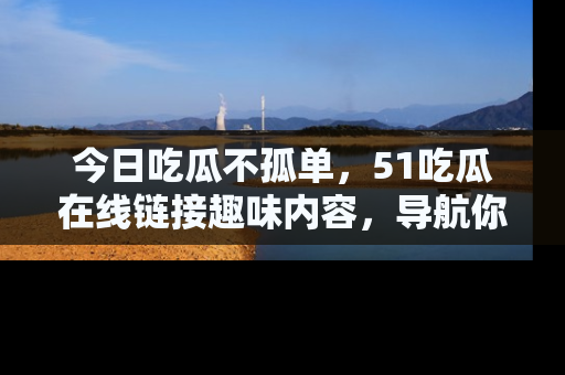 今日吃瓜不孤单，51吃瓜在线链接趣味内容，导航你的兴趣世界！