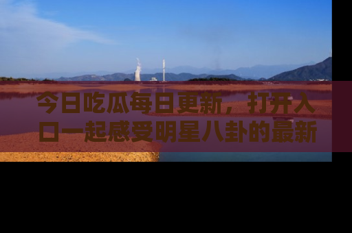 今日吃瓜每日更新，打开入口一起感受明星八卦的最新动态，别说我没告诉你哦！
