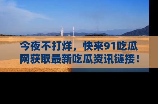 今夜不打烊，快来91吃瓜网获取最新吃瓜资讯链接！