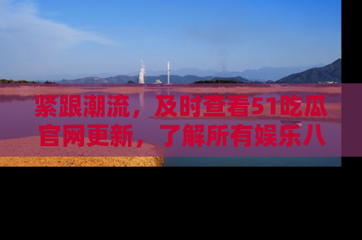 紧跟潮流，及时查看51吃瓜官网更新，了解所有娱乐八卦！