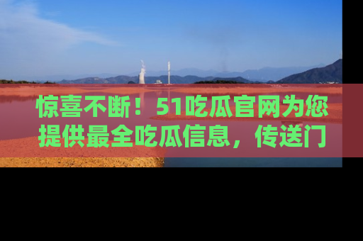 惊喜不断！51吃瓜官网为您提供最全吃瓜信息，传送门在这里，快来链接！
